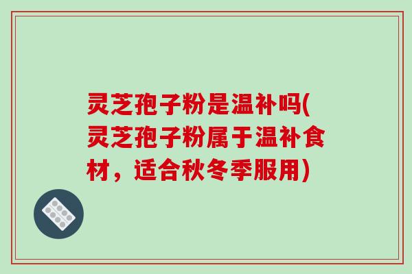 灵芝孢子粉是温补吗(灵芝孢子粉属于温补食材，适合秋冬季服用)