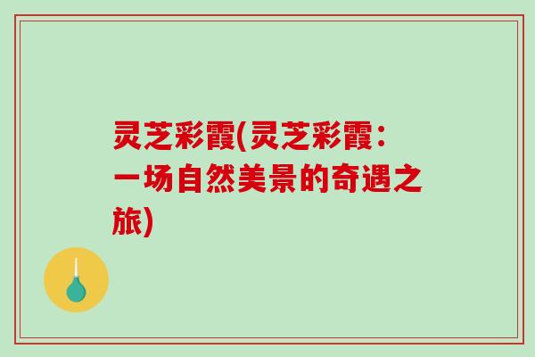 灵芝彩霞(灵芝彩霞：一场自然美景的奇遇之旅)