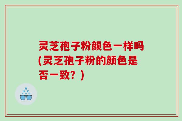 灵芝孢子粉颜色一样吗(灵芝孢子粉的颜色是否一致？)