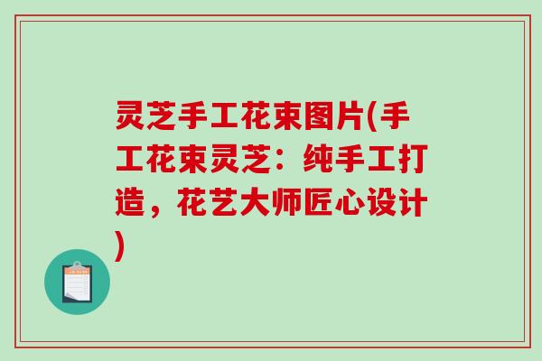 灵芝手工花束图片(手工花束灵芝：纯手工打造，花艺大师匠心设计)