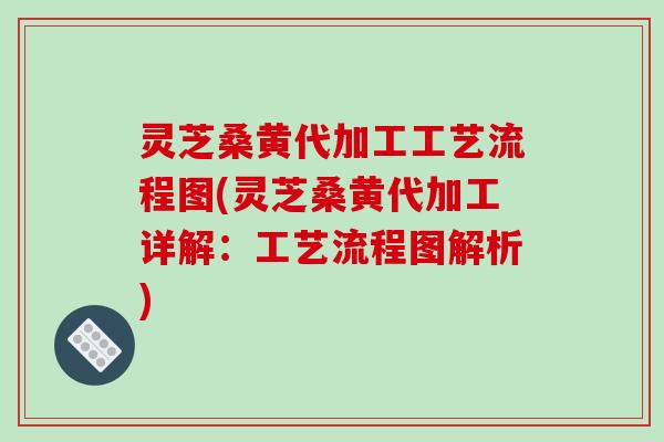 灵芝桑黄代加工工艺流程图(灵芝桑黄代加工详解：工艺流程图解析)