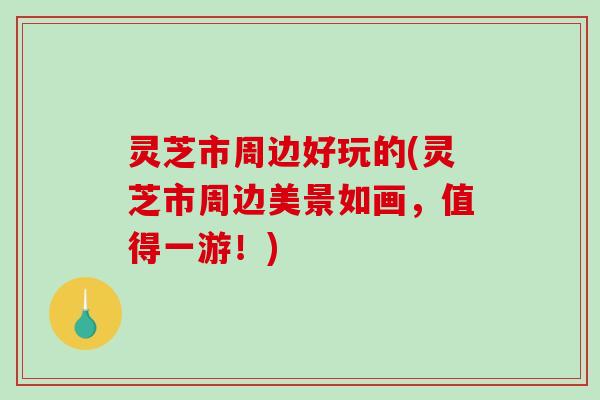 灵芝市周边好玩的(灵芝市周边美景如画，值得一游！)