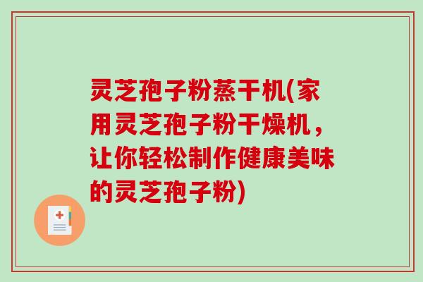灵芝孢子粉蒸干机(家用灵芝孢子粉干燥机，让你轻松制作健康美味的灵芝孢子粉)