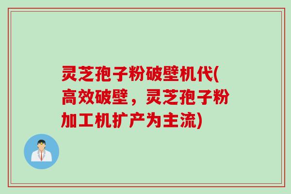 灵芝孢子粉破壁机代(高效破壁,灵芝孢子粉加工机扩产为主流) 灵芝孢子粉破壁机代(高效破壁,灵芝孢子粉加工机扩产为主流)