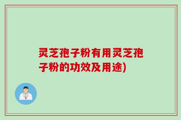 灵芝孢子粉有用灵芝孢子粉的功效及用途)