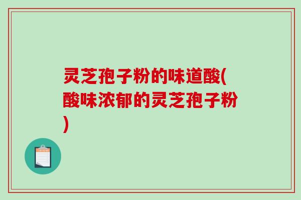 灵芝孢子粉的味道酸(酸味浓郁的灵芝孢子粉) 灵芝孢子粉的味道酸(酸味浓郁的灵芝孢子粉)