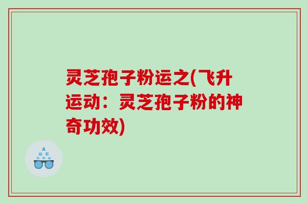 灵芝孢子粉运之(飞升运动：灵芝孢子粉的神奇功效)