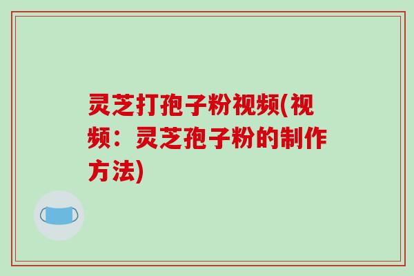 灵芝打孢子粉视频(视频：灵芝孢子粉的制作方法)