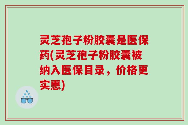 灵芝孢子粉胶囊是医保药(灵芝孢子粉胶囊被纳入医保目录，价格更实惠)