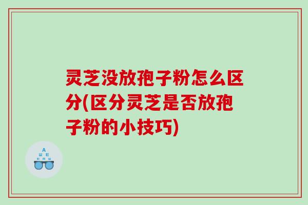 灵芝没放孢子粉怎么区分(区分灵芝是否放孢子粉的小技巧)