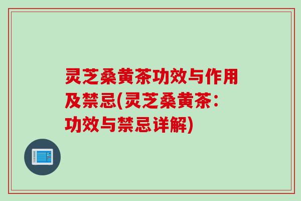 灵芝桑黄茶功效与作用及禁忌(灵芝桑黄茶：功效与禁忌详解)