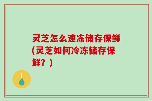 灵芝怎么速冻储存保鲜(灵芝如何冷冻储存保鲜？)