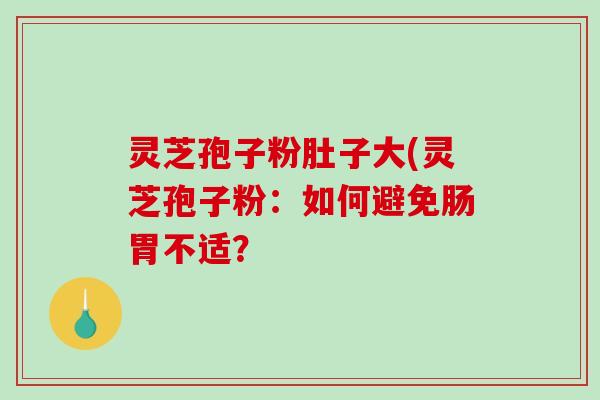 灵芝孢子粉肚子大(灵芝孢子粉：如何避免肠胃不适？