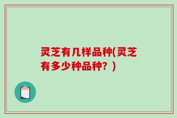 灵芝有几样品种(灵芝有多少种品种？)