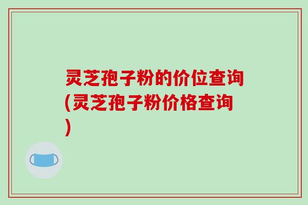 灵芝孢子粉的价位查询(灵芝孢子粉价格查询)