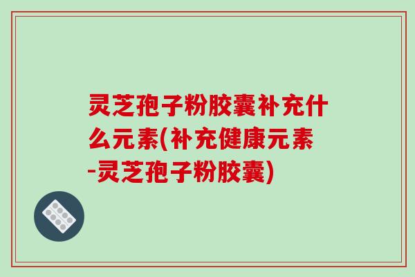 灵芝孢子粉胶囊补充什么元素(补充健康元素-灵芝孢子粉胶囊)