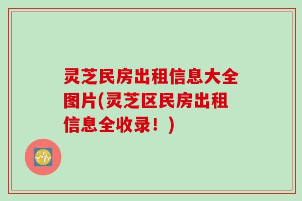 灵芝民房出租信息大全图片(灵芝区民房出租信息全收录！)