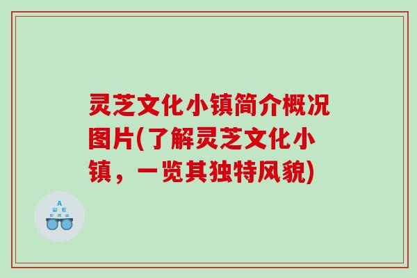 灵芝文化小镇简介概况图片(了解灵芝文化小镇，一览其独特风貌)