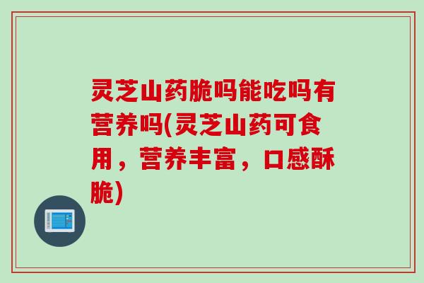 灵芝山药脆吗能吃吗有营养吗(灵芝山药可食用，营养丰富，口感酥脆)
