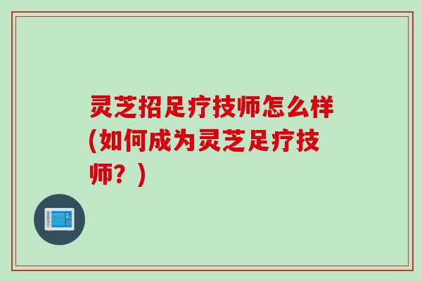 灵芝招足疗技师怎么样(如何成为灵芝足疗技师？)