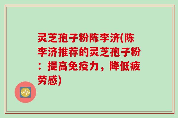灵芝孢子粉陈李济(陈李济推荐的灵芝孢子粉：提高免疫力，降低疲劳感)