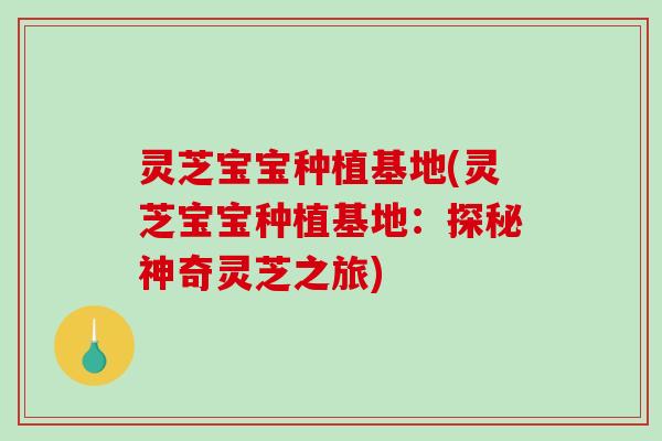 灵芝宝宝种植基地(灵芝宝宝种植基地：探秘神奇灵芝之旅)