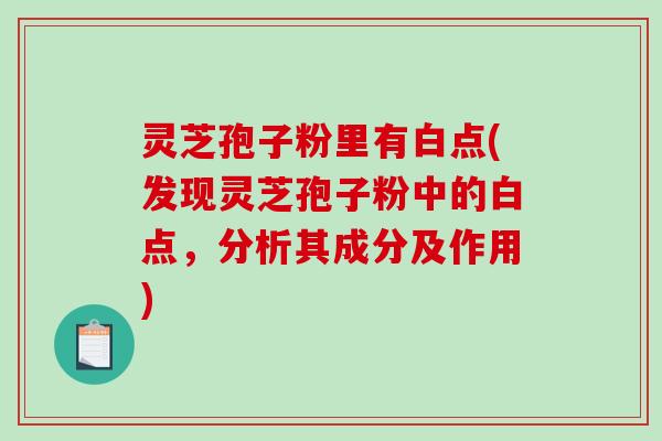 灵芝孢子粉里有白点(发现灵芝孢子粉中的白点，分析其成分及作用)