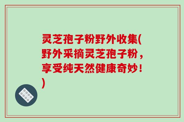 灵芝孢子粉野外收集(野外采摘灵芝孢子粉，享受纯天然健康奇妙！)