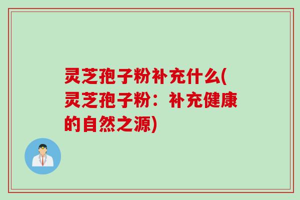 灵芝孢子粉补充什么(灵芝孢子粉：补充健康的自然之源)