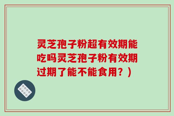 灵芝孢子粉超有效期能吃吗灵芝孢子粉有效期过期了能不能食用？)