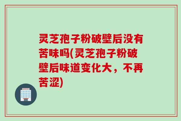 灵芝孢子粉破壁后没有苦味吗(灵芝孢子粉破壁后味道变化大，不再苦涩)