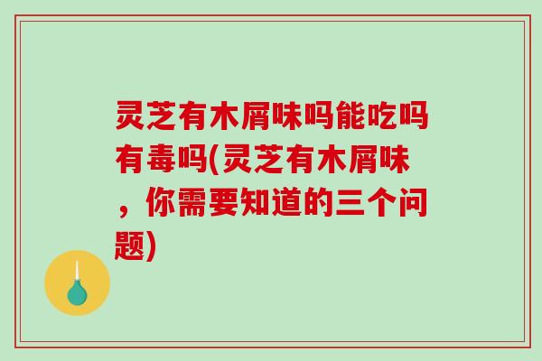 灵芝有木屑味吗能吃吗有毒吗(灵芝有木屑味，你需要知道的三个问题)