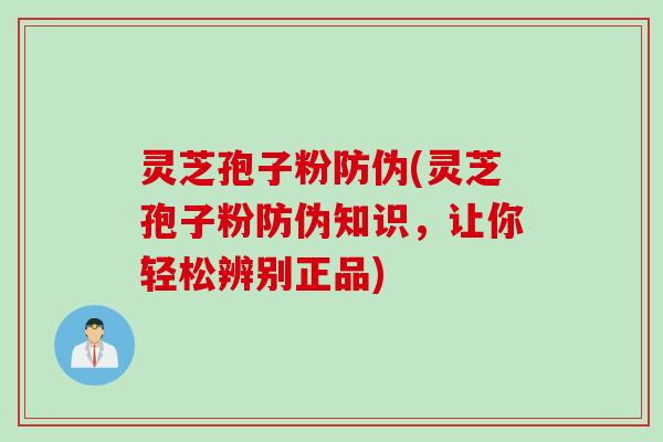 灵芝孢子粉防伪(灵芝孢子粉防伪知识，让你轻松辨别正品)