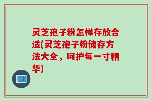灵芝孢子粉怎样存放合适(灵芝孢子粉储存方法大全，呵护每一寸精华)