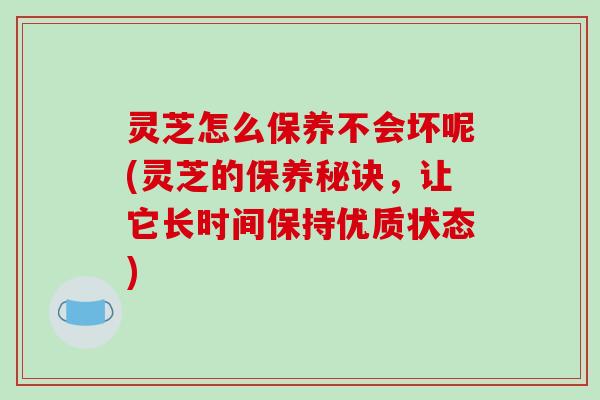 灵芝怎么保养不会坏呢(灵芝的保养秘诀，让它长时间保持优质状态)