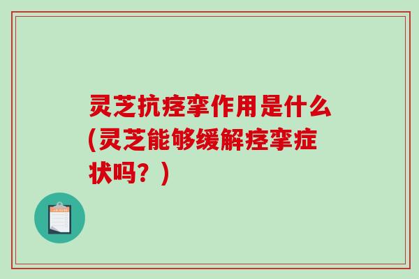 灵芝抗痉挛作用是什么(灵芝能够缓解痉挛症状吗？)