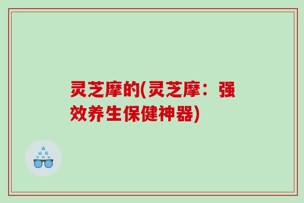 灵芝摩的(灵芝摩：强效养生保健神器)