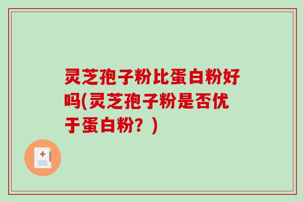 灵芝孢子粉比蛋白粉好吗(灵芝孢子粉是否优于蛋白粉？)