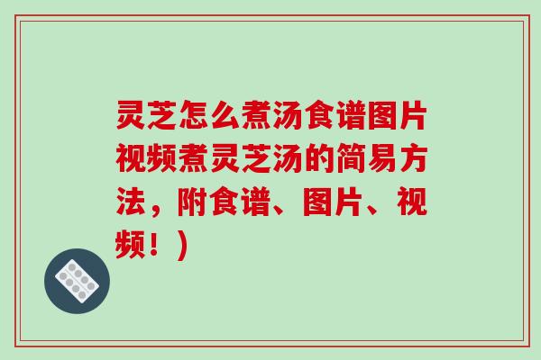 灵芝怎么煮汤食谱图片视频煮灵芝汤的简易方法，附食谱、图片、视频！)