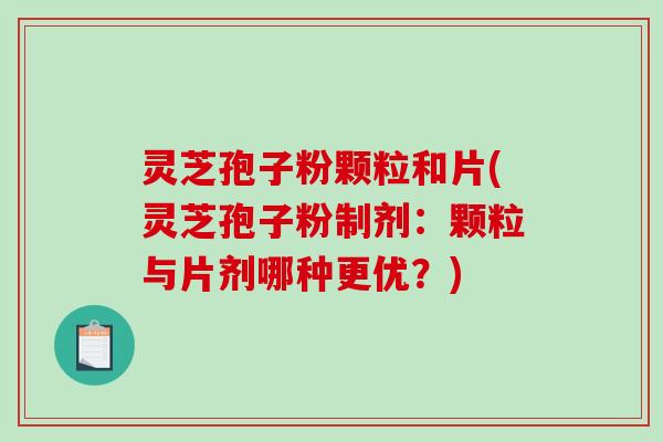 灵芝孢子粉颗粒和片(灵芝孢子粉制剂：颗粒与片剂哪种更优？)