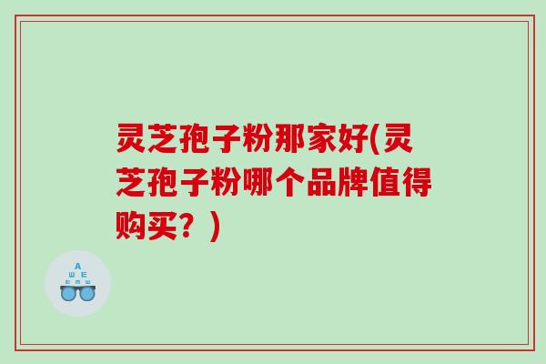 灵芝孢子粉那家好(灵芝孢子粉哪个品牌值得购买？)
