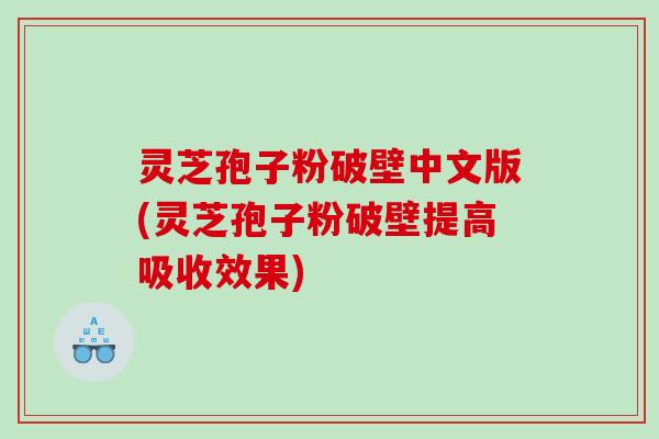 灵芝孢子粉破壁中文版(灵芝孢子粉破壁提高吸收效果)