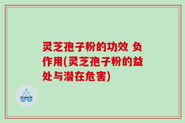灵芝孢子粉的功效 负作用(灵芝孢子粉的益处与潜在危害)