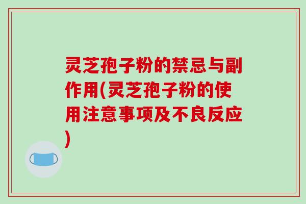 灵芝孢子粉的禁忌与副作用(灵芝孢子粉的使用注意事项及不良反应)