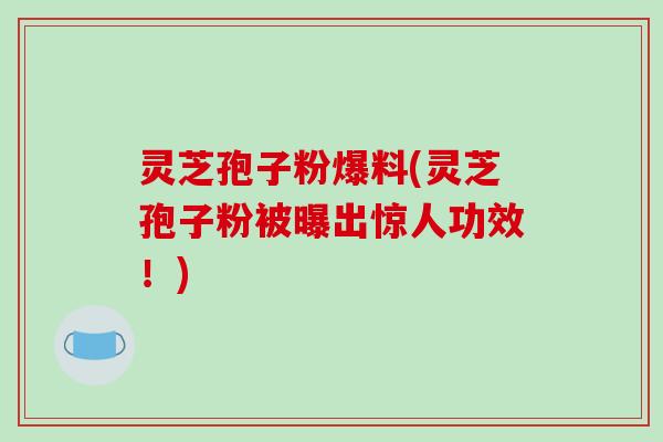 灵芝孢子粉爆料(灵芝孢子粉被曝出惊人功效！)