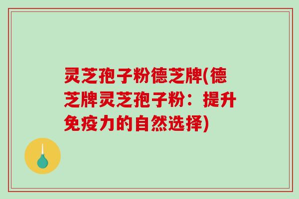 灵芝孢子粉德芝牌(德芝牌灵芝孢子粉：提升免疫力的自然选择)