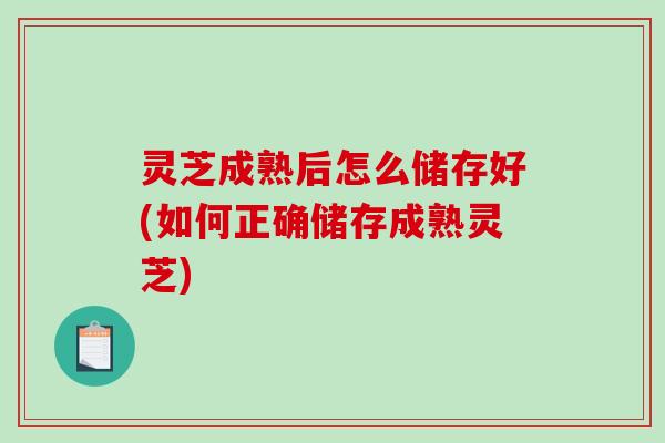 灵芝成熟后怎么储存好(如何正确储存成熟灵芝)