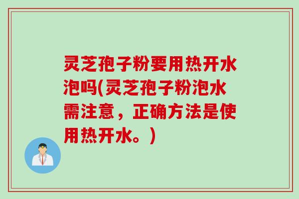 灵芝孢子粉要用热开水泡吗(灵芝孢子粉泡水需注意，正确方法是使用热开水。)