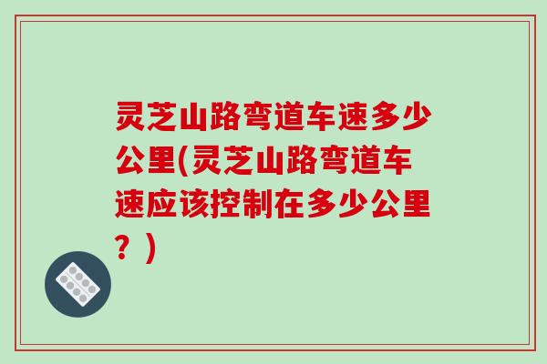 灵芝山路弯道车速多少公里(灵芝山路弯道车速应该控制在多少公里？)