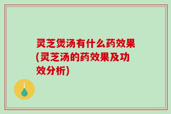 灵芝煲汤有什么药效果(灵芝汤的药效果及功效分析)